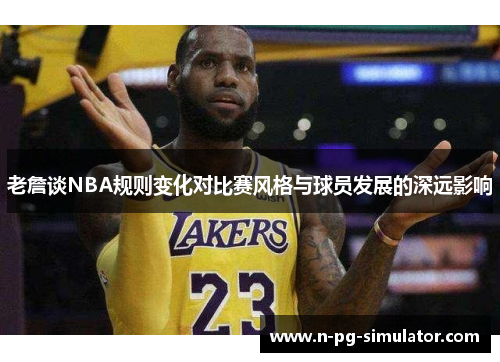 老詹谈NBA规则变化对比赛风格与球员发展的深远影响