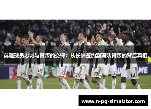 英超球员忠诚与背叛的交锋：从长情签约到离队背叛的背后真相