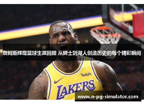 詹姆斯辉煌篮球生涯回顾 从骑士到湖人创造历史的每个精彩瞬间