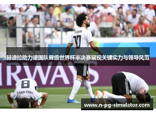 赫迪拉助力德国队晋级世界杯半决赛展现关键实力与领导风范 赫迪拉助力德国队晋级世界杯半决赛展现关键实力与领导风范