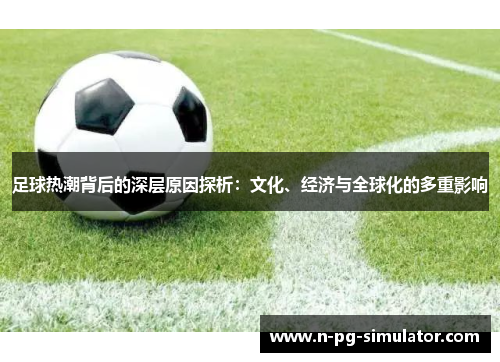 足球热潮背后的深层原因探析:文化、经济与全球化的多重影响 足球热潮背后的深层原因探析:文化、经济与全球化的多重影响