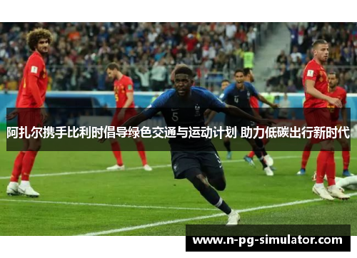 阿扎尔携手比利时倡导绿色交通与运动计划 助力低碳出行新时代