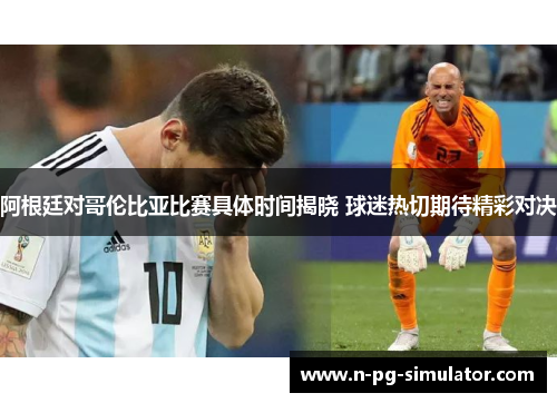 阿根廷对哥伦比亚比赛具体时间揭晓 球迷热切期待精彩对决