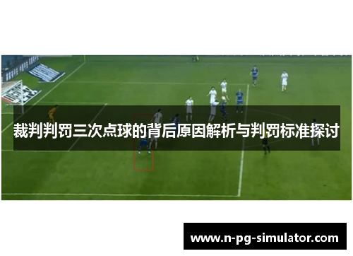 裁判判罚三次点球的背后原因解析与判罚标准探讨
