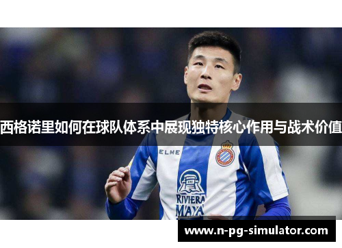 西格诺里如何在球队体系中展现独特核心作用与战术价值