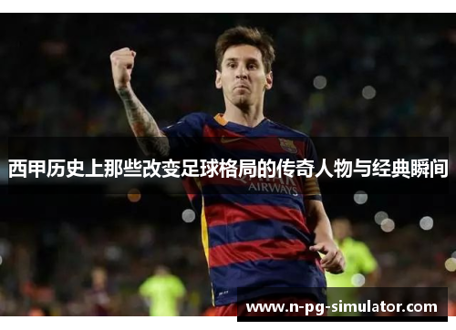 西甲历史上那些改变足球格局的传奇人物与经典瞬间