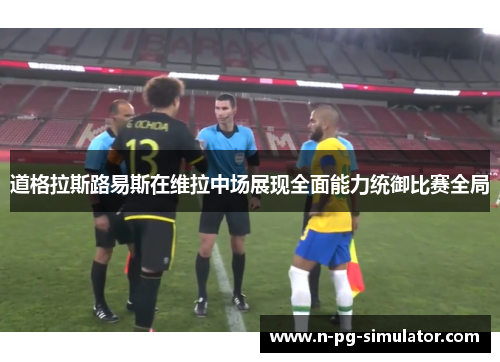 道格拉斯路易斯在维拉中场展现全面能力统御比赛全局